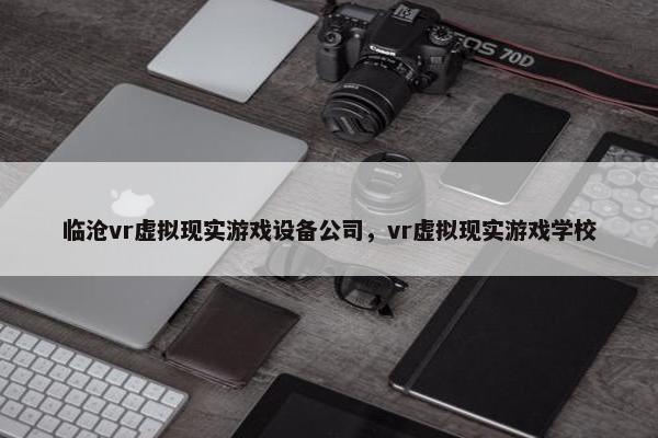 临沧vr虚拟现实游戏设备公司，vr虚拟现实游戏学校