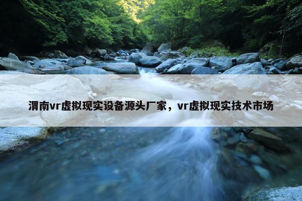 渭南vr虚拟现实设备源头厂家，vr虚拟现实技术市场