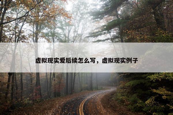 虚拟现实爱后续怎么写，虚拟现实例子