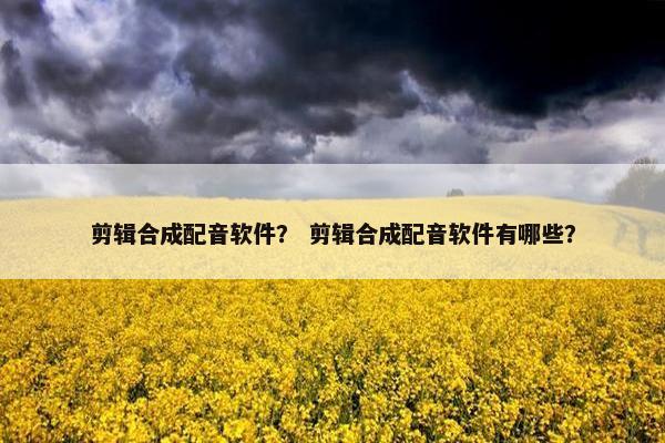 剪辑合成配音软件？ 剪辑合成配音软件有哪些？