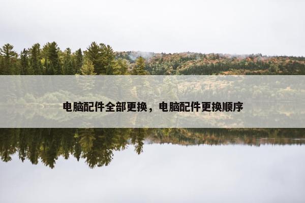 电脑配件全部更换，电脑配件更换顺序