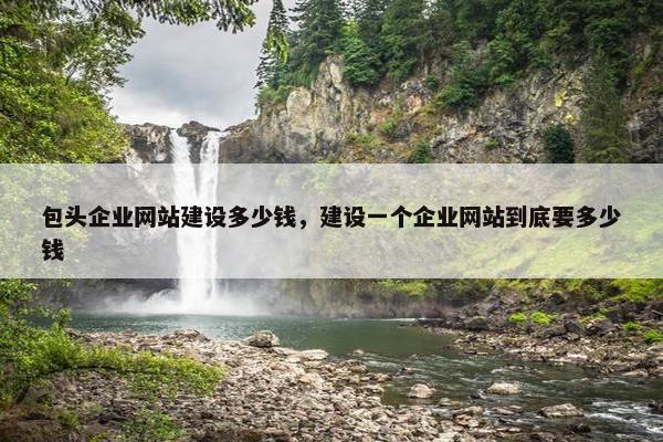包头企业网站建设多少钱，建设一个企业网站到底要多少钱