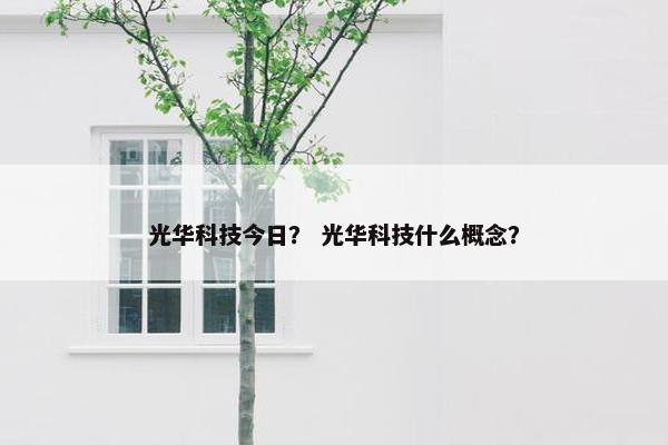 光华科技今日？ 光华科技什么概念？