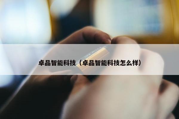卓品智能科技（卓品智能科技怎么样）
