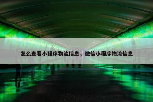 怎么查看小程序物流信息，微信小程序物流信息