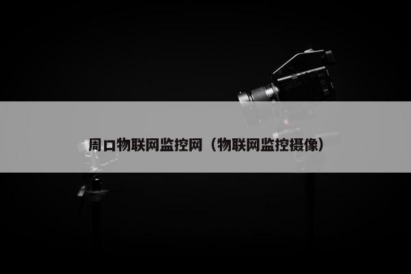 周口物联网监控网（物联网监控摄像）