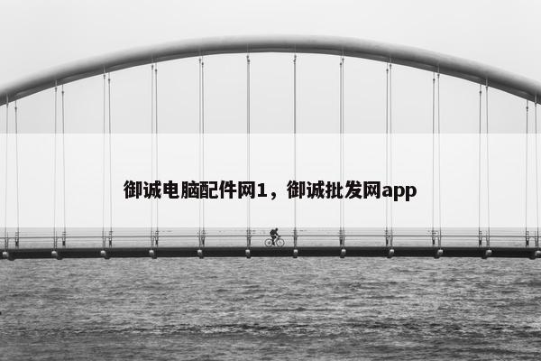 御诚电脑配件网1，御诚批发网app