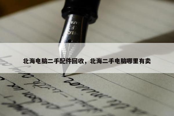 北海电脑二手配件回收，北海二手电脑哪里有卖