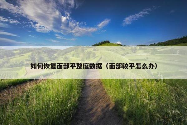 如何恢复面部平整度数据（面部较平怎么办）