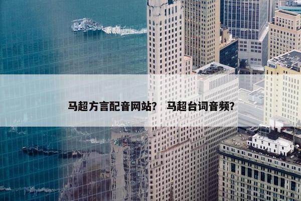 马超方言配音网站？ 马超台词音频？