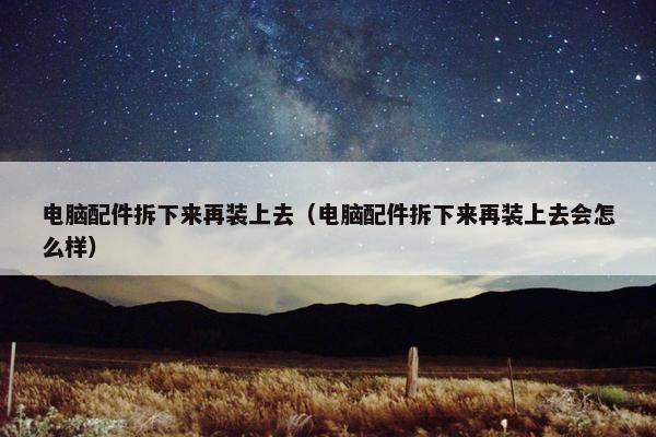 电脑配件拆下来再装上去（电脑配件拆下来再装上去会怎么样）