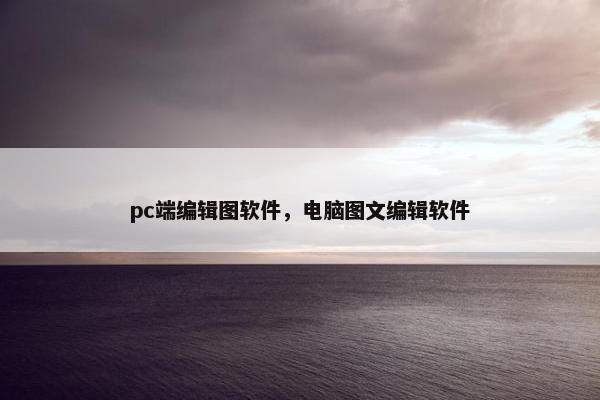 pc端编辑图软件，电脑图文编辑软件