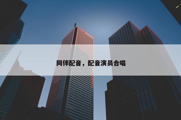 同伴配音，配音演员合唱