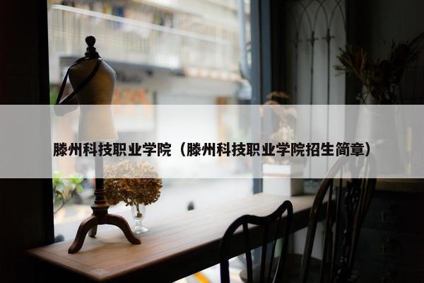 滕州科技职业学院（滕州科技职业学院招生简章）