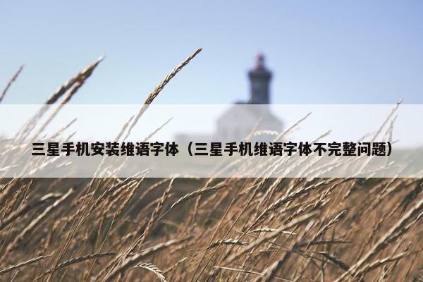 三星手机安装维语字体（三星手机维语字体不完整问题）