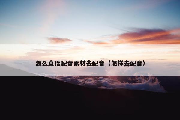 怎么直接配音素材去配音（怎样去配音）