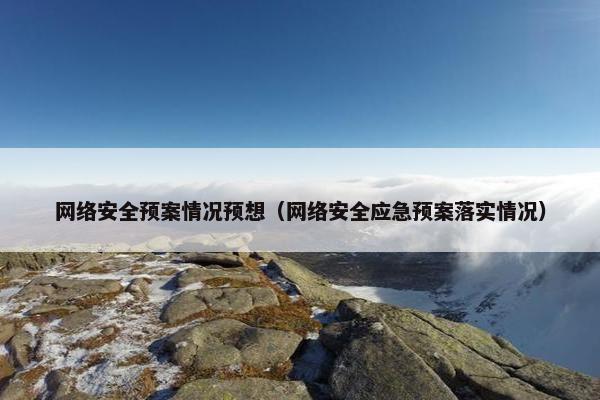 网络安全预案情况预想（网络安全应急预案落实情况）