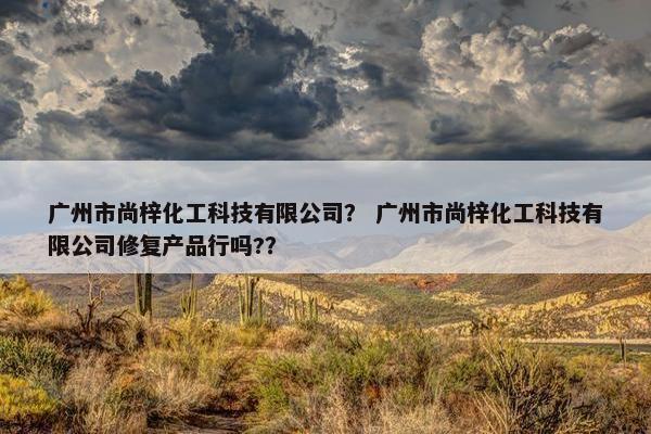 广州市尚梓化工科技有限公司？ 广州市尚梓化工科技有限公司修复产品行吗?？