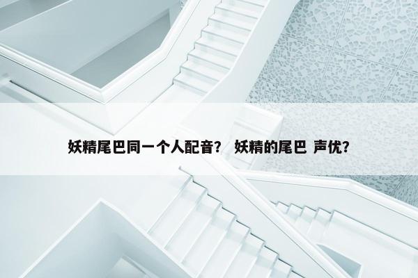 妖精尾巴同一个人配音？ 妖精的尾巴 声优？