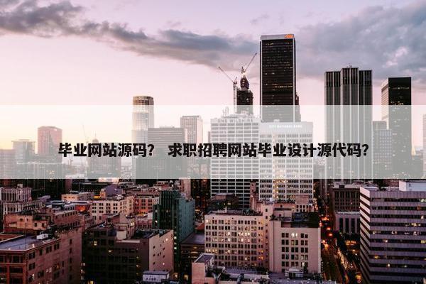 毕业网站源码？ 求职招聘网站毕业设计源代码？