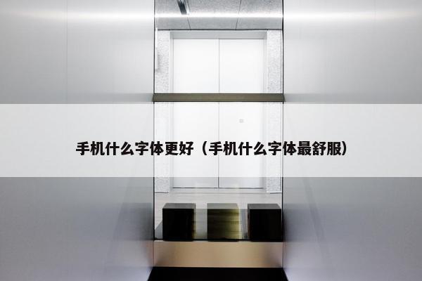 手机什么字体更好（手机什么字体最舒服）
