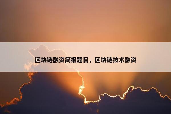 区块链融资简报题目，区块链技术融资
