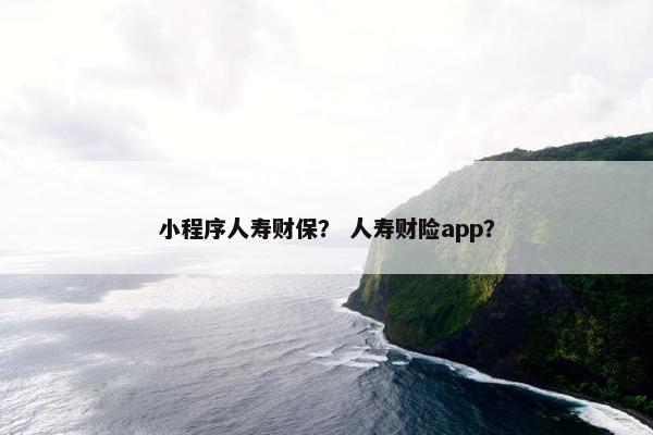 小程序人寿财保？ 人寿财险app？
