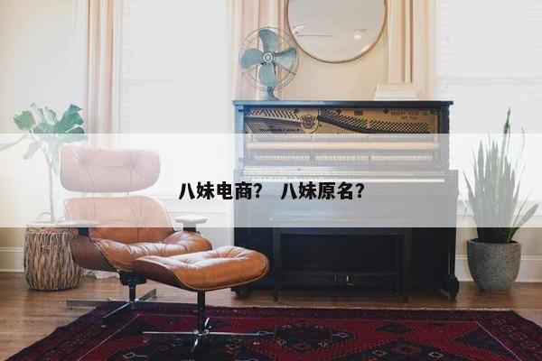 八妹电商？ 八妹原名？
