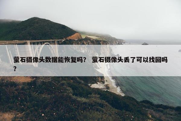 萤石摄像头数据能恢复吗？ 萤石摄像头丢了可以找回吗？