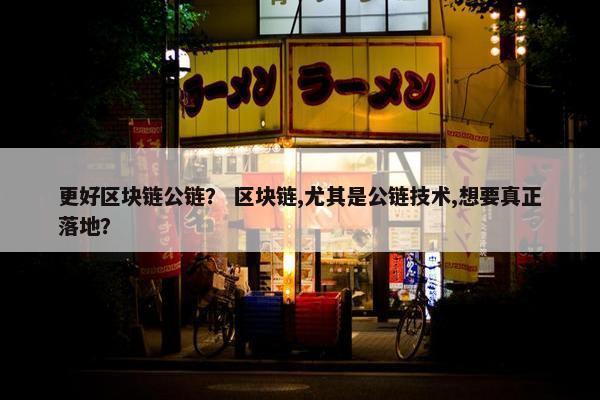 更好区块链公链？ 区块链,尤其是公链技术,想要真正落地？