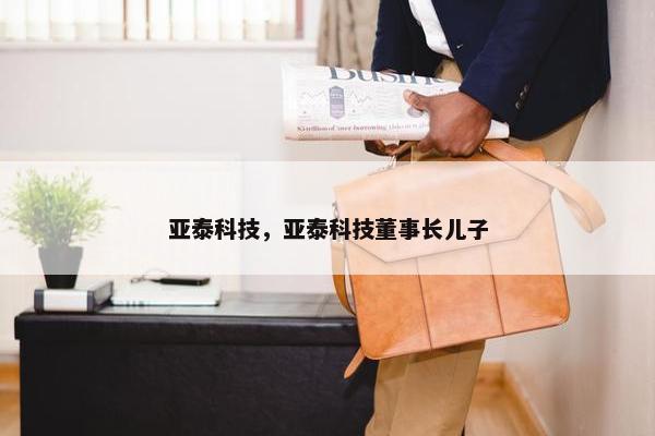 亚泰科技，亚泰科技董事长儿子