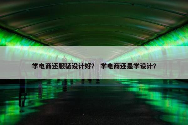 学电商还服装设计好？ 学电商还是学设计？