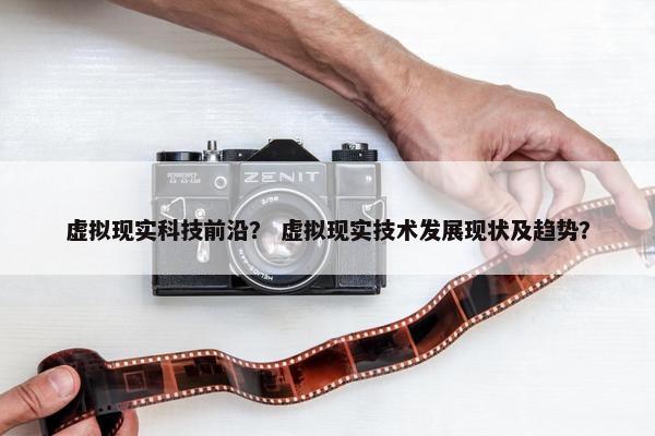 虚拟现实科技前沿？ 虚拟现实技术发展现状及趋势？