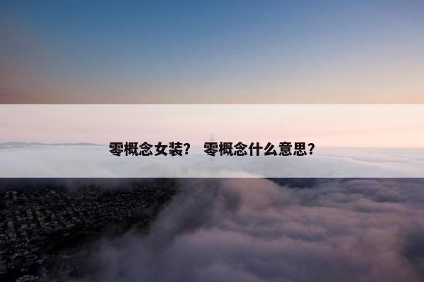零概念女装？ 零概念什么意思？
