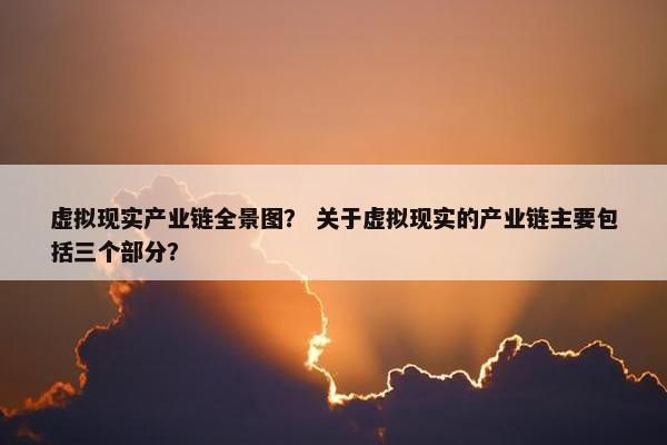 虚拟现实产业链全景图？ 关于虚拟现实的产业链主要包括三个部分？