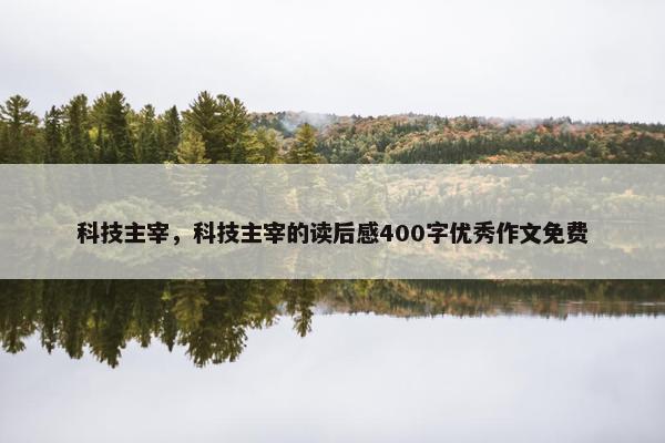 科技主宰，科技主宰的读后感400字优秀作文免费