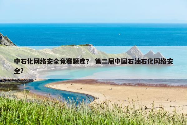 中石化网络安全竞赛题库？ 第二届中国石油石化网络安全？