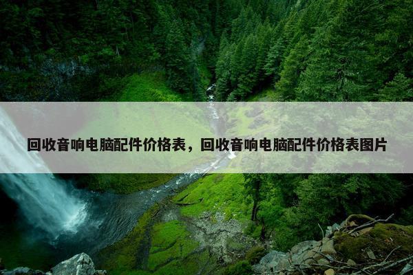 回收音响电脑配件价格表，回收音响电脑配件价格表图片