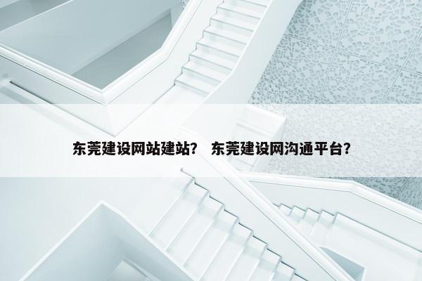 东莞建设网站建站？ 东莞建设网沟通平台？