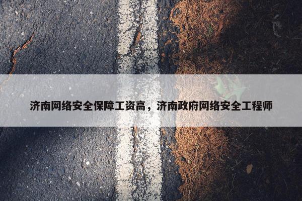 济南网络安全保障工资高，济南政府网络安全工程师