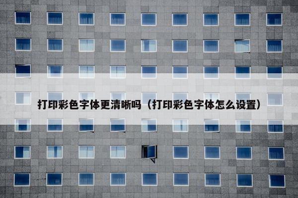 打印彩色字体更清晰吗（打印彩色字体怎么设置）