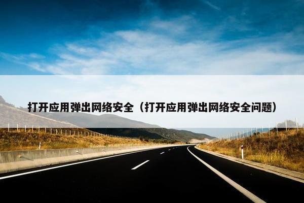 打开应用弹出网络安全（打开应用弹出网络安全问题）
