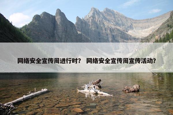 网络安全宣传周进行时？ 网络安全宣传周宣传活动？