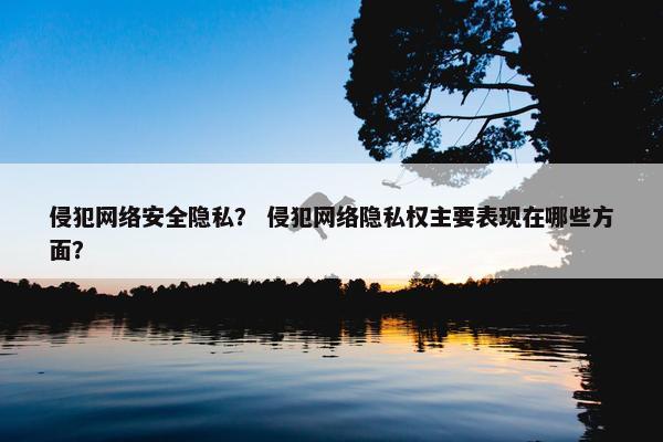 侵犯网络安全隐私？ 侵犯网络隐私权主要表现在哪些方面？
