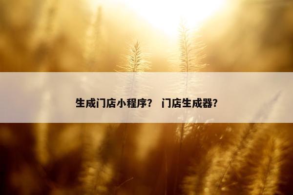生成门店小程序？ 门店生成器？