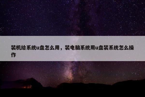 装机给系统u盘怎么用，装电脑系统用u盘装系统怎么操作