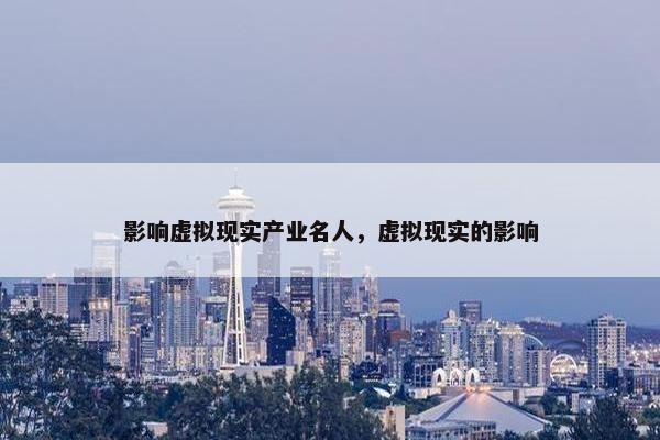 影响虚拟现实产业名人，虚拟现实的影响