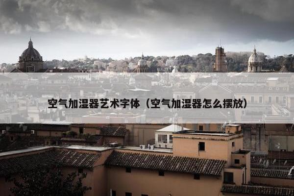 空气加湿器艺术字体（空气加湿器怎么摆放）