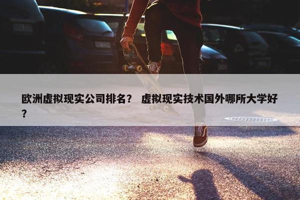 欧洲虚拟现实公司排名？ 虚拟现实技术国外哪所大学好？