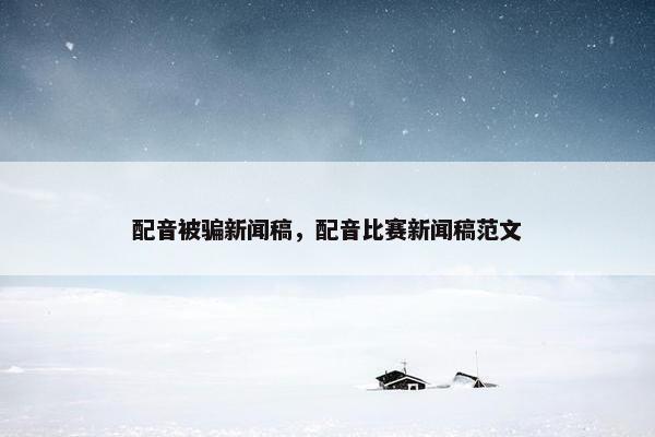 配音被骗新闻稿，配音比赛新闻稿范文
